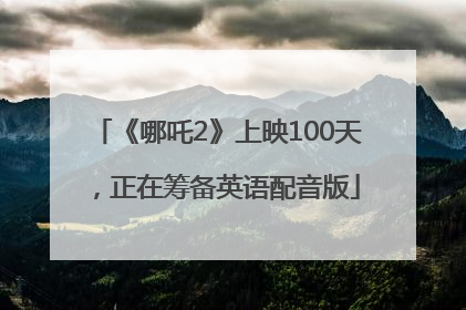 《哪吒2》上映100天，正在筹备英语配音版