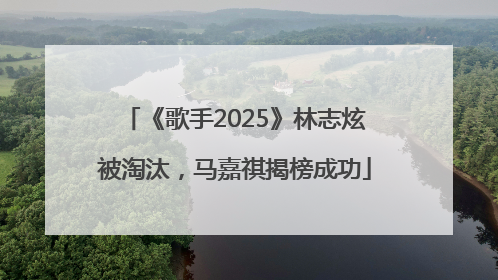 《歌手2025》林志炫被淘汰，马嘉祺揭榜成功