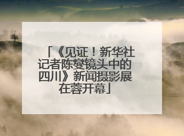 《见证！新华社记者陈燮镜头中的四川》新闻摄影展在蓉开幕