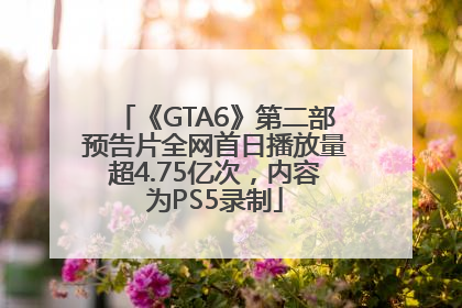 《GTA6》第二部预告片全网首日播放量超4.75亿次，内容为PS5录制