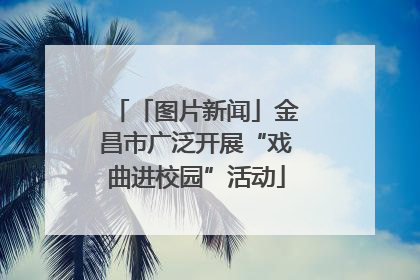 「图片新闻」金昌市广泛开展“戏曲进校园”活动