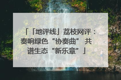 「地评线」荔枝网评：奏响绿色“协奏曲” 共谱生态“新乐章”