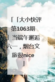 「大小快评第1063期」当端午邂逅六一，烟台文旅很nice