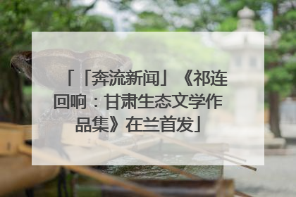 「奔流新闻」《祁连回响：甘肃生态文学作品集》在兰首发