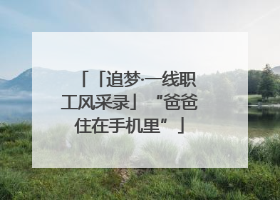 「追梦·一线职工风采录」“爸爸住在手机里”
