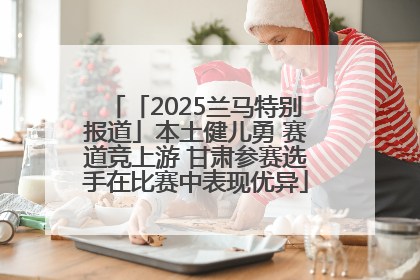 「2025兰马特别报道」本土健儿勇 赛道竞上游 甘肃参赛选手在比赛中表现优异