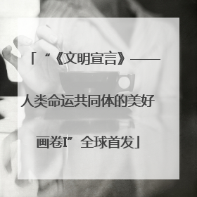 “《文明宣言》——人类命运共同体的美好画卷I”全球首发