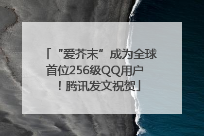 “爱芥末”成为全球首位256级QQ用户！腾讯发文祝贺