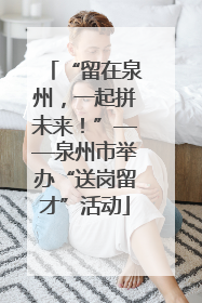 “留在泉州，一起拼未来！”——泉州市举办“送岗留才”活动