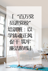“百万党员进党校”培训班：以学铸魂正风促干 筑牢廉洁防线