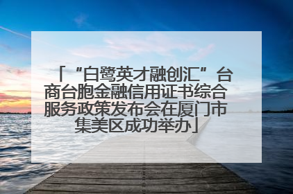 “白鹭英才融创汇”台商台胞金融信用证书综合服务政策发布会在厦门市集美区成功举办