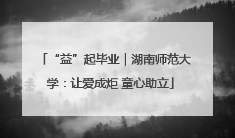“益”起毕业｜湖南师范大学：让爱成炬 童心助立