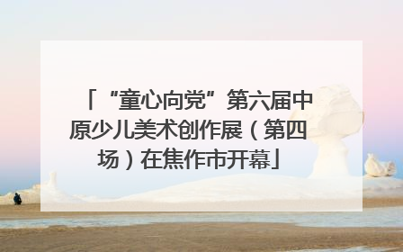 “童心向党”第六届中原少儿美术创作展（第四场）在焦作市开幕