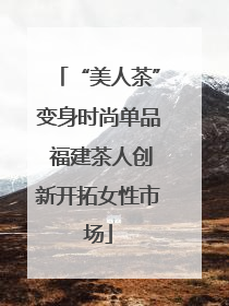 “美人茶”变身时尚单品 福建茶人创新开拓女性市场