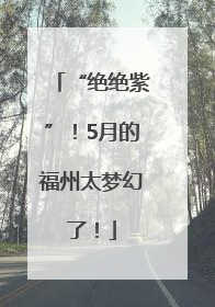 “绝绝紫”！5月的福州太梦幻了！
