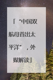 “中国双航母首出太平洋”，外媒解读