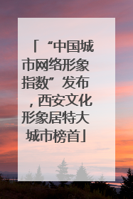 “中国城市网络形象指数”发布，西安文化形象居特大城市榜首