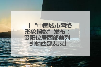 “中国城市网络形象指数”发布：贵阳位居西部前列 引领西部发展