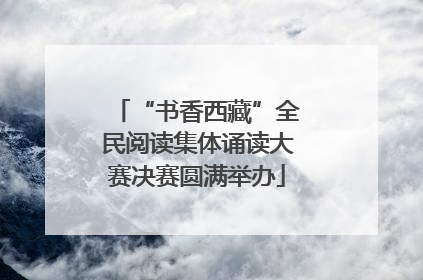 “书香西藏”全民阅读集体诵读大赛决赛圆满举办