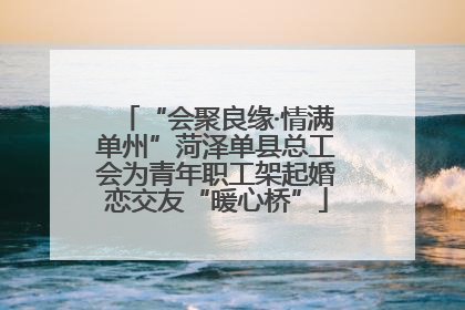 “会聚良缘·情满单州”菏泽单县总工会为青年职工架起婚恋交友“暖心桥”