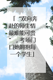 “双向奔赴的师生情最难能可贵”，考场门口她拥抱每一个学生