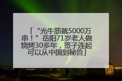 “光牛筋就5000万串！”岳阳71岁老人做烧烤30多年，签子连起可以从中国到秘鲁