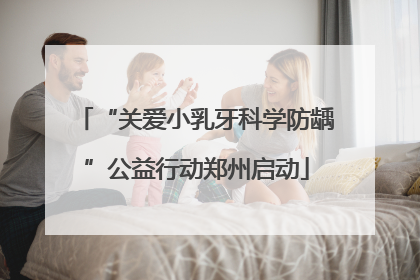 “关爱小乳牙科学防龋”公益行动郑州启动