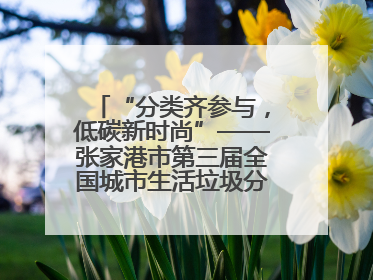 “分类齐参与，低碳新时尚”——张家港市第三届全国城市生活垃圾分类宣传周活动火热开展！