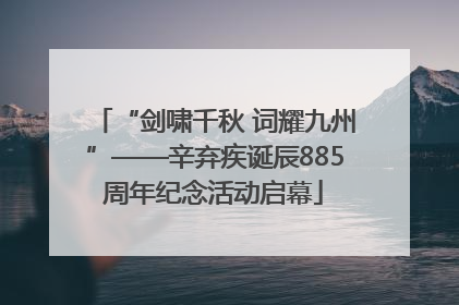 “剑啸千秋 词耀九州”——辛弃疾诞辰885周年纪念活动启幕