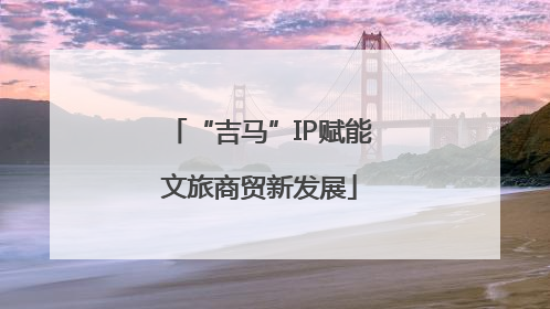 “吉马”IP赋能文旅商贸新发展