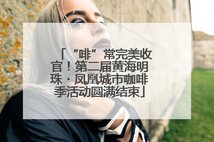 “啡”常完美收官！第二届黄海明珠・凤凰城市咖啡季活动圆满结束