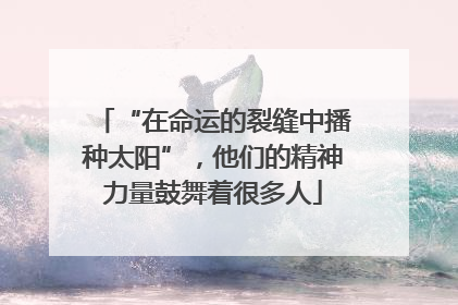 “在命运的裂缝中播种太阳”，他们的精神力量鼓舞着很多人