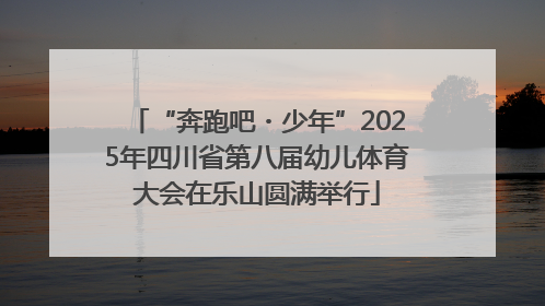 “奔跑吧・少年”2025年四川省第八届幼儿体育大会在乐山圆满举行