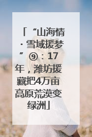 “山海情・雪域援梦”⑨：17年，潍坊援藏把4万亩高原荒漠变绿洲