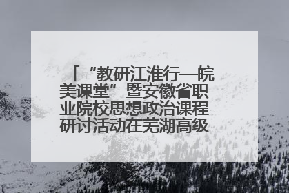 “教研江淮行—皖美课堂”暨安徽省职业院校思想政治课程研讨活动在芜湖高级职业技术学校举行
