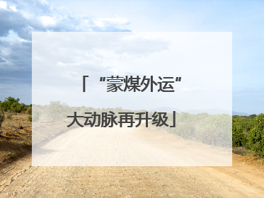 “蒙煤外运”大动脉再升级