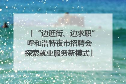 “边逛街、边求职” 呼和浩特夜市招聘会探索就业服务新模式