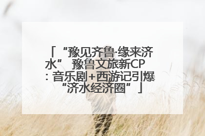“豫见齐鲁·缘来济水” 豫鲁文旅新CP：音乐剧+西游记引爆“济水经济圈”