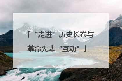 “走进”历史长卷与革命先辈“互动”