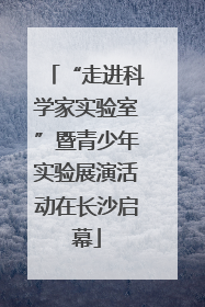 “走进科学家实验室”暨青少年实验展演活动在长沙启幕