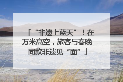“非遗上蓝天”！在万米高空，旅客与春晚同款非遗见“面”