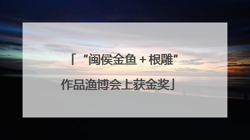 “闽侯金鱼＋根雕”作品渔博会上获金奖