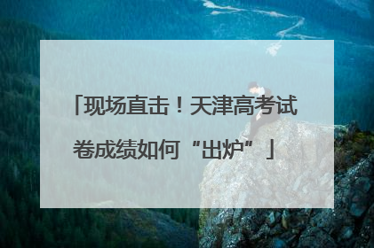 现场直击！天津高考试卷成绩如何“出炉”