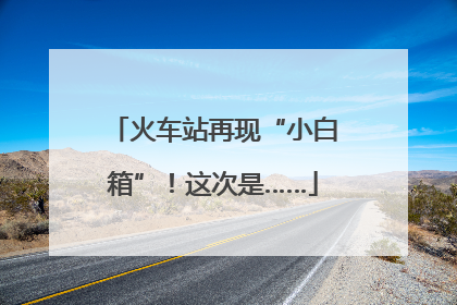 火车站再现“小白箱”！这次是……