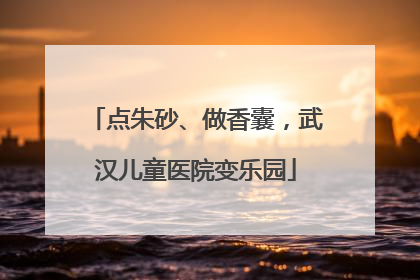 点朱砂、做香囊，武汉儿童医院变乐园
