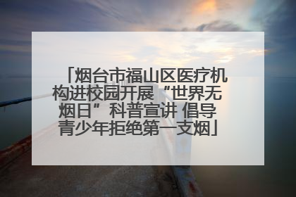 烟台市福山区医疗机构进校园开展“世界无烟日”科普宣讲 倡导青少年拒绝第一支烟