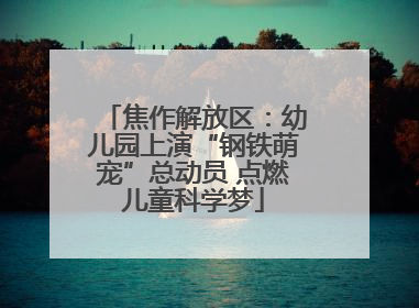 焦作解放区：幼儿园上演“钢铁萌宠”总动员 点燃儿童科学梦