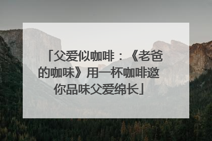 父爱似咖啡：《老爸的咖味》用一杯咖啡邀你品味父爱绵长
