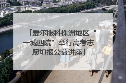 爱尔眼科株洲地区“一城四院”举行高考志愿填报公益讲座