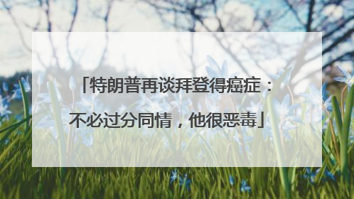 特朗普再谈拜登得癌症：不必过分同情，他很恶毒